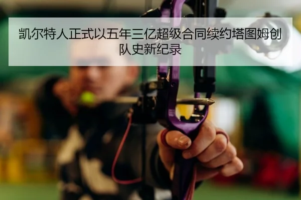 凯尔特人正式以五年三亿超级合同续约塔图姆创队史新纪录